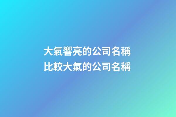 大氣響亮的公司名稱 比較大氣的公司名稱